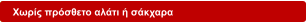 Χωρίς πρόσθετο αλάτι ή σάκχαρα