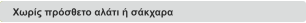 Χωρίς πρόσθετο αλάτι ή σάκχαρα