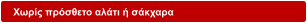 Χωρίς πρόσθετο αλάτι ή σάκχαρα